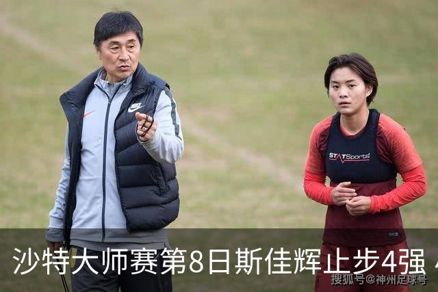 沙特大师赛第8日斯佳辉止步4强 小特马叔将争冠