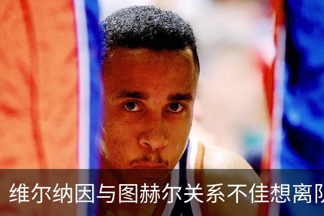 维尔纳因与图赫尔关系不佳想离队 蓝军也想送走他